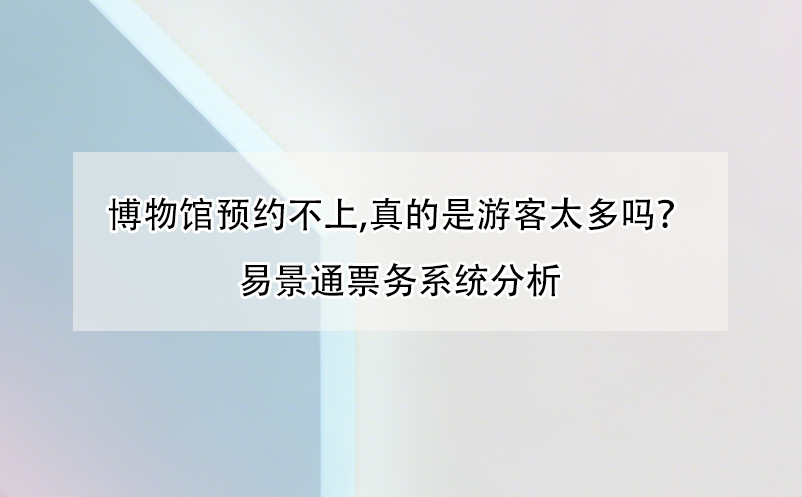 博物馆预约不上,真的是游客太多吗?易景通票务系统分析