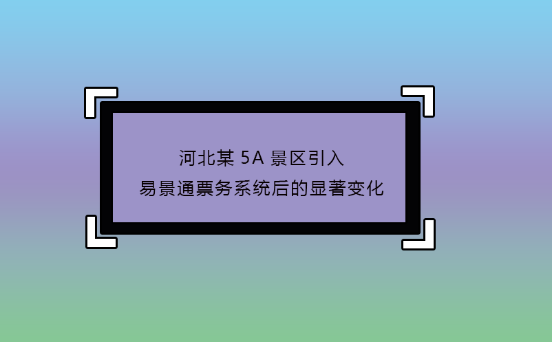 河北某5A景区引入易景通票务系统后的显著变化