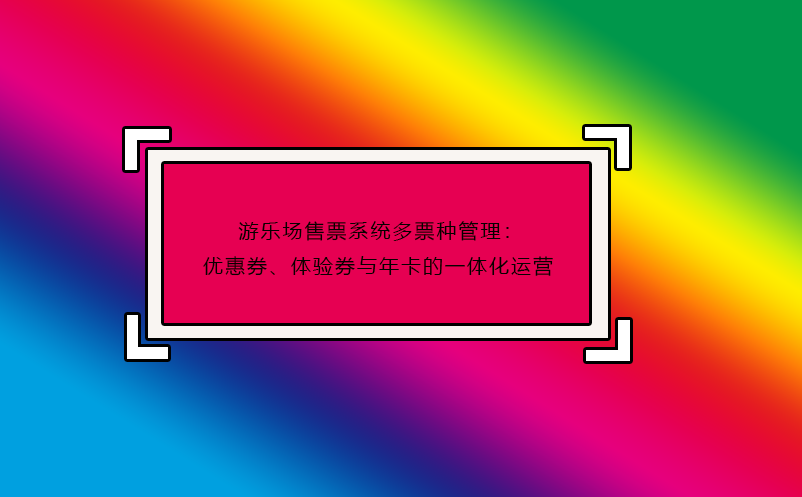 游乐场售票系统多票种管理：优惠券、体验券与年卡的一体化运营
