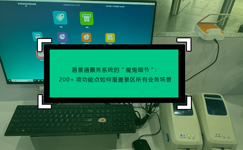 易景通票务系统的“魔鬼细节”：200+项功能点如何覆盖景区所有业务场景