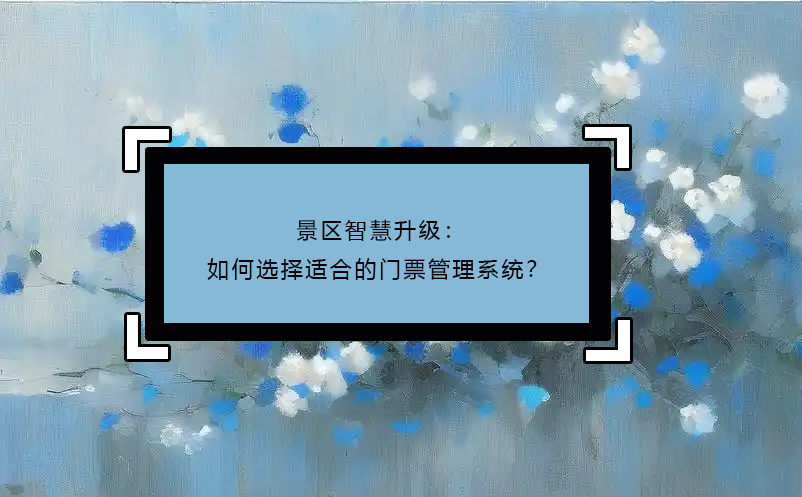 景区智慧升级：如何选择适合的门票管理系统？ 