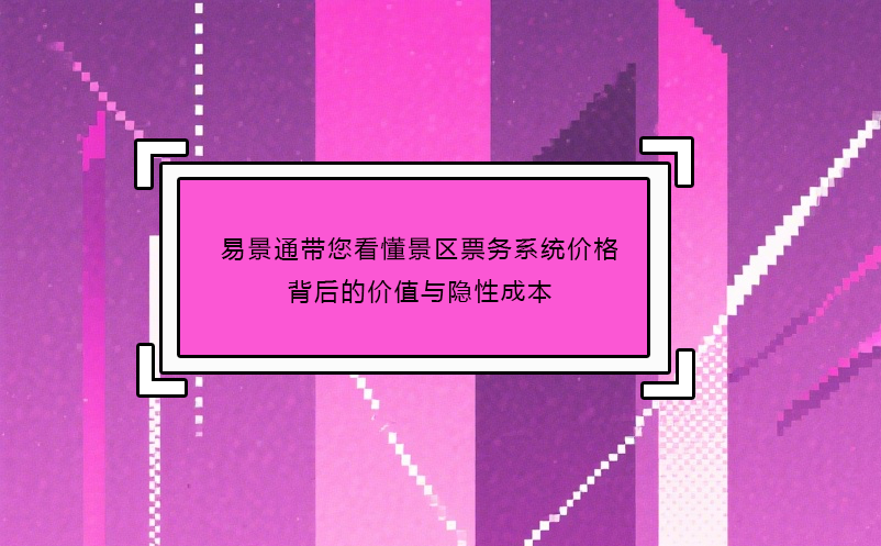易景通带您看懂景区票务系统价格背后的价值与隐性成本