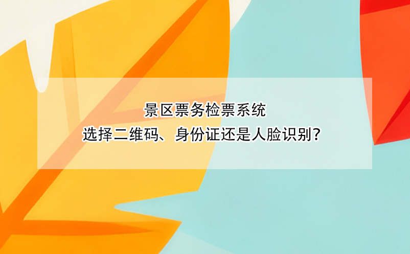 景区票务检票系统选择二维码、身份证还是人脸识别？